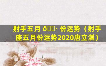 射手五月 🌷 份运势（射手座五月份运势2020唐立淇）